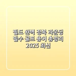 필드 완벽 정복! 라운딩 필수 골프 용어 총정리 (2025 최신)