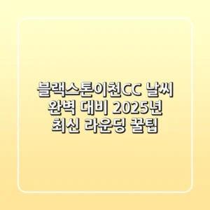 블랙스톤이천CC 날씨 완벽 대비, 2025년 최신 라운딩 꿀팁