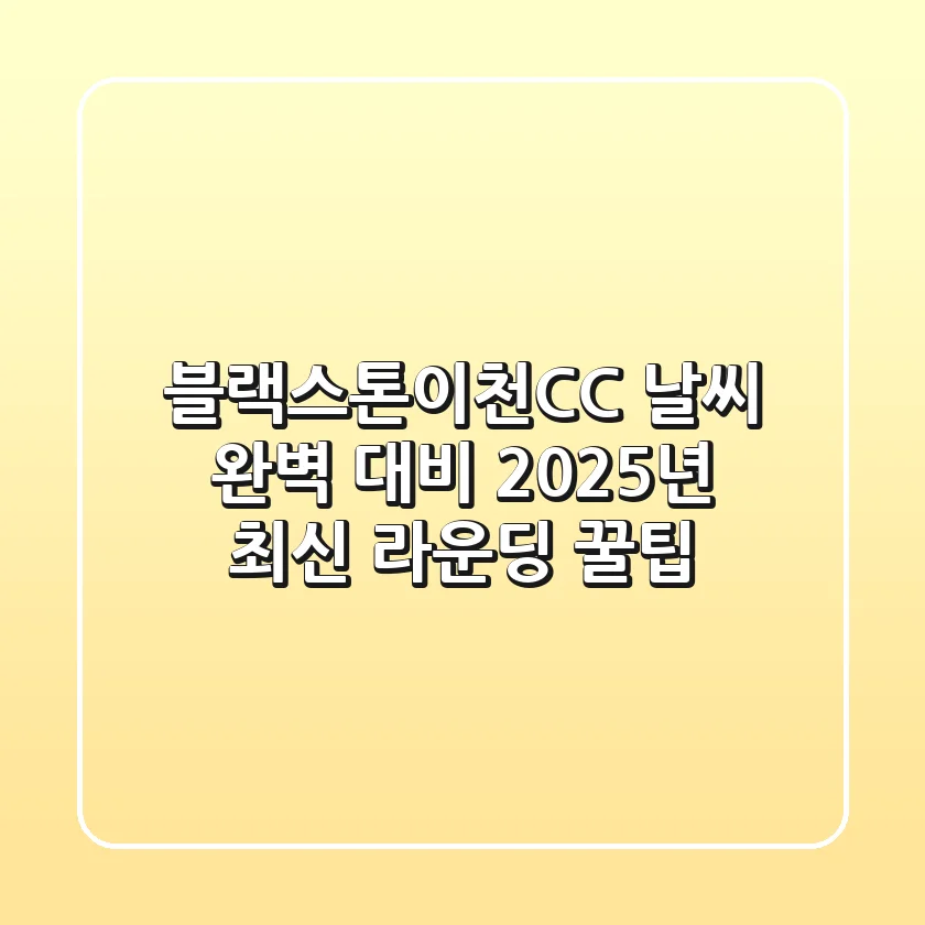 블랙스톤이천CC 날씨 완벽 대비, 2025년 최신 라운딩 꿀팁
