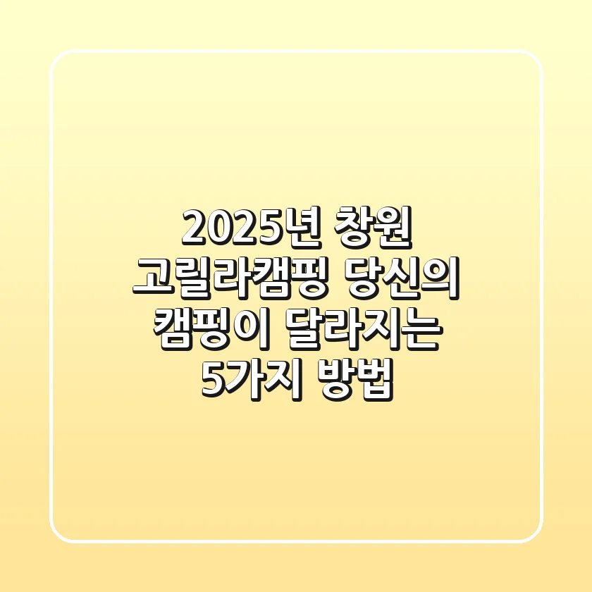 2025년 창원 고릴라캠핑, 당신의 캠핑이 달라지는 5가지 방법