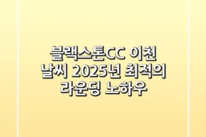 블랙스톤CC 이천 날씨, 2025년 최적의 라운딩 노하우