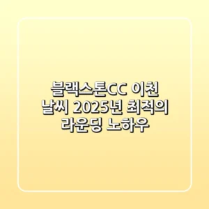 블랙스톤CC 이천 날씨, 2025년 최적의 라운딩 노하우
