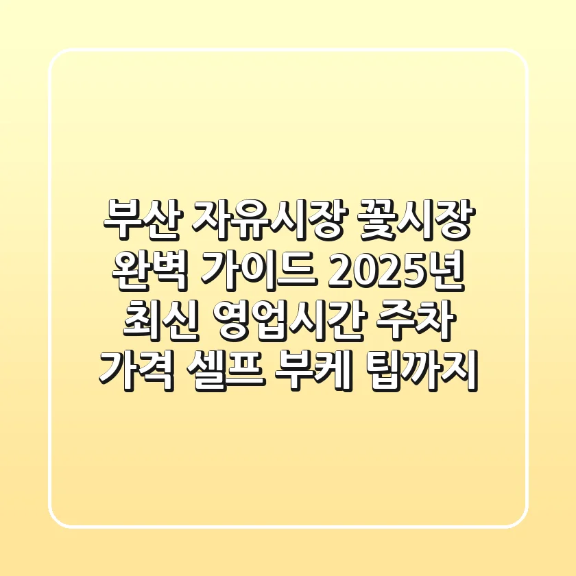부산 자유시장 꽃시장 완벽 가이드: 2025년 최신 영업시간, 주차, 가격, 셀프 부케 팁까지!