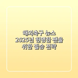 해외축구 뉴스, 2025년 현명한 팬을 위한 필승 전략