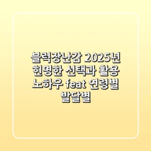 블럭장난감, 2025년 현명한 선택과 활용 노하우 (feat. 연령별, 발달별)