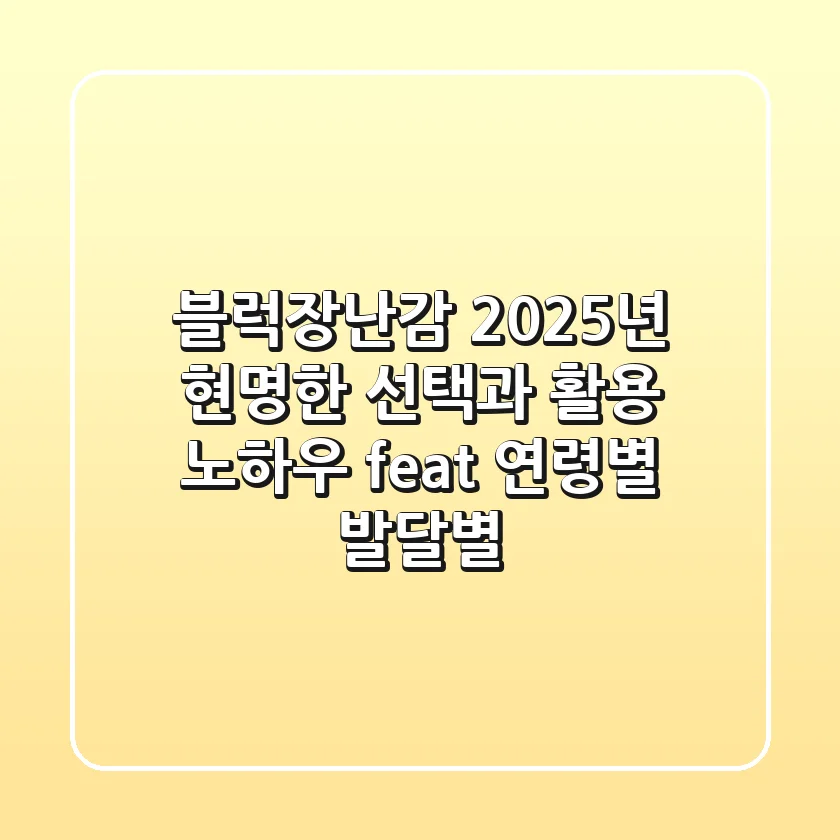 블럭장난감, 2025년 현명한 선택과 활용 노하우 (feat. 연령별, 발달별)