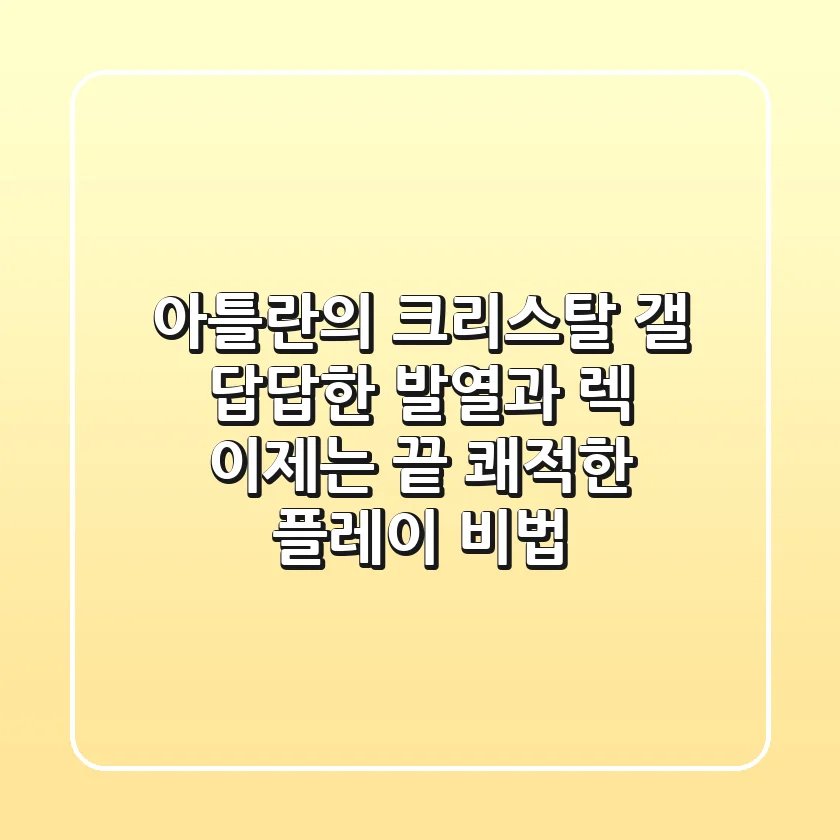 아틀란의 크리스탈 갤: 답답한 발열과 렉, 이제는 끝! 쾌적한 플레이 비법