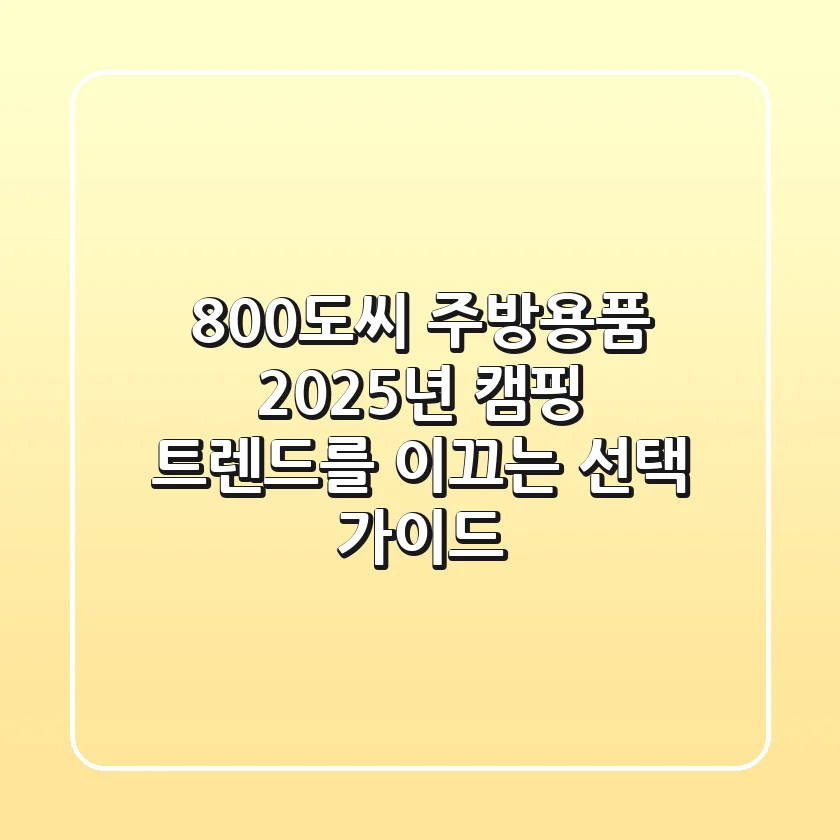 800도씨 주방용품: 2025년 캠핑 트렌드를 이끄는 선택 가이드